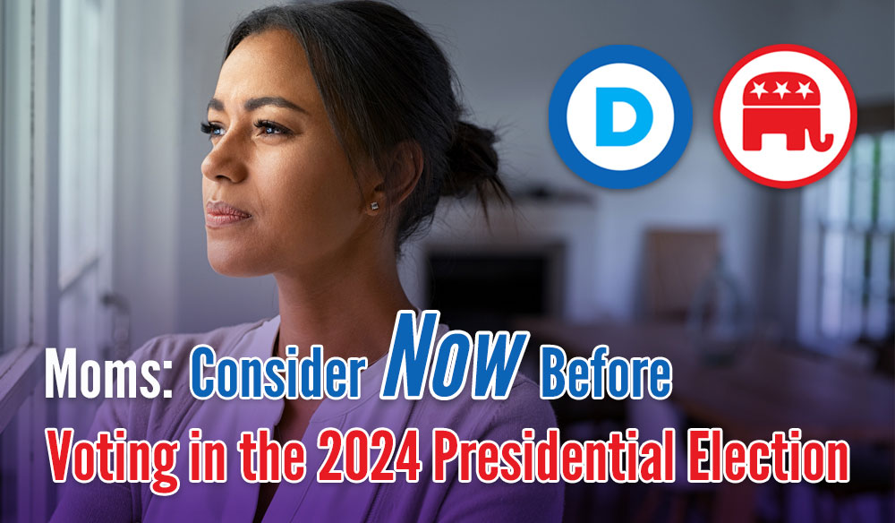 Moms-Consider-Now-Before-Voting-in-2024 Moms: Consider Now Before Voting in the 2024 Presidential Election - Moms for America Weekly Newsletter Blog Article