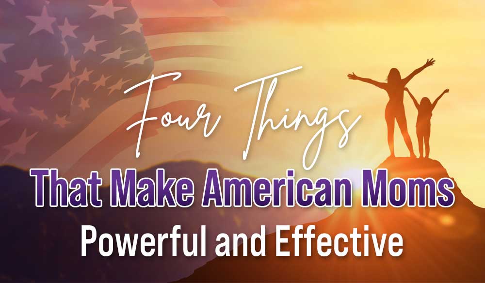 Four Things that Make American Moms Powerful and Effective - Moms for America Newsletter - Weekly Blog Article
