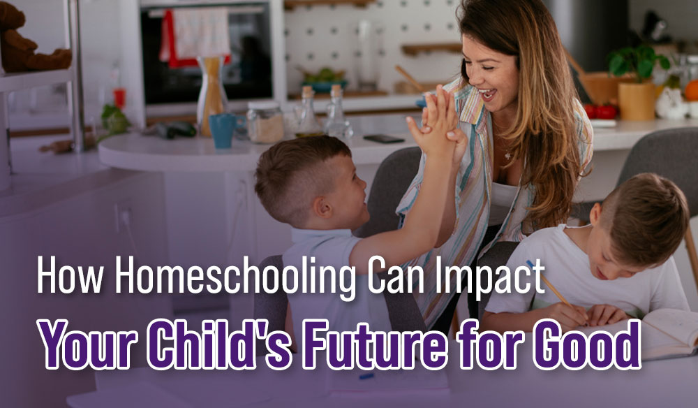 How Homeschooling Can Impact Your Child’s Future for Good